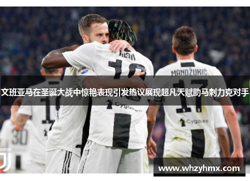 文班亚马在圣诞大战中惊艳表现引发热议展现超凡天赋助马刺力克对手