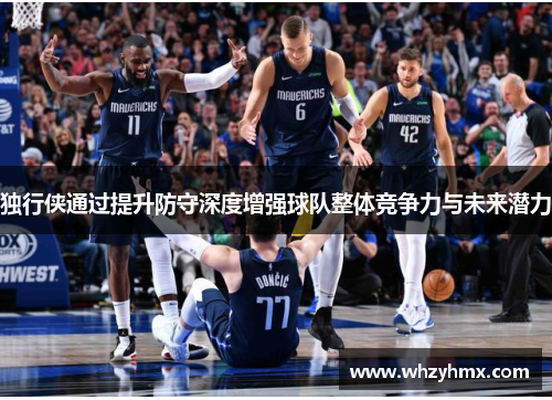 独行侠通过提升防守深度增强球队整体竞争力与未来潜力